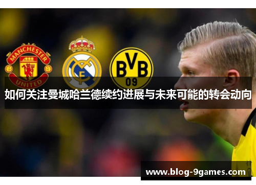 如何关注曼城哈兰德续约进展与未来可能的转会动向