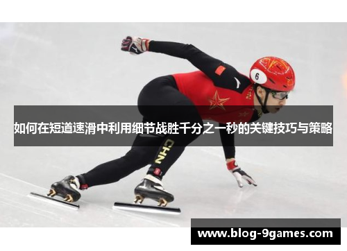 如何在短道速滑中利用细节战胜千分之一秒的关键技巧与策略