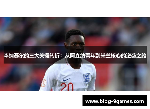 本纳赛尔的三大关键转折：从阿森纳青年到米兰核心的逆袭之路