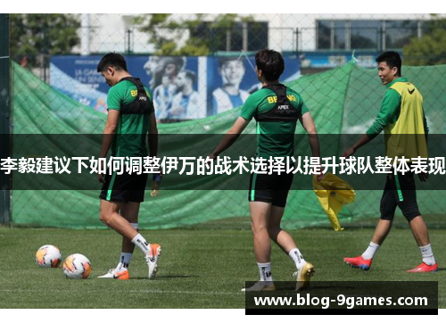 李毅建议下如何调整伊万的战术选择以提升球队整体表现